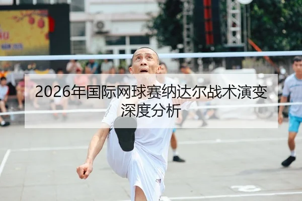 2026年国际网球赛纳达尔战术演变深度分析
