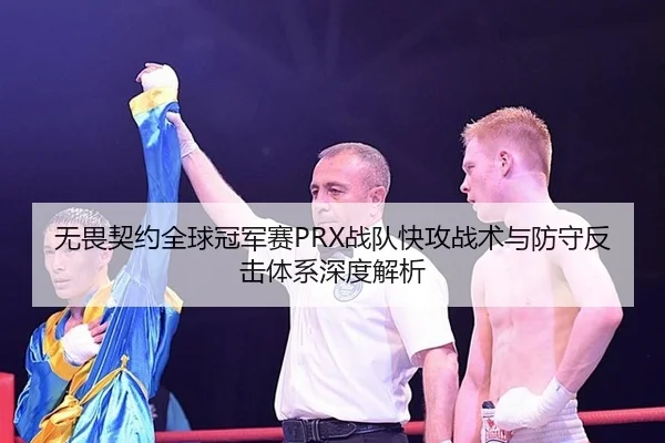 无畏契约全球冠军赛PRX战队快攻战术与防守反击体系深度解析