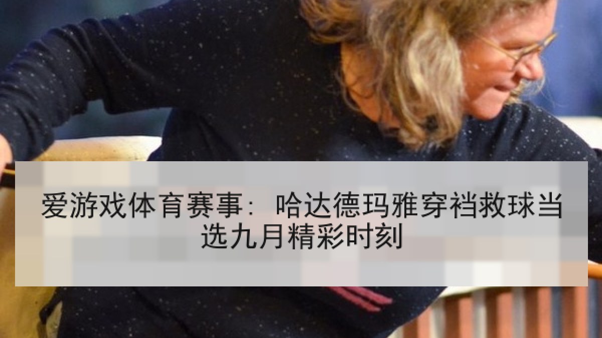 爱游戏体育赛事: 哈达德玛雅穿裆救球当选九月精彩时刻