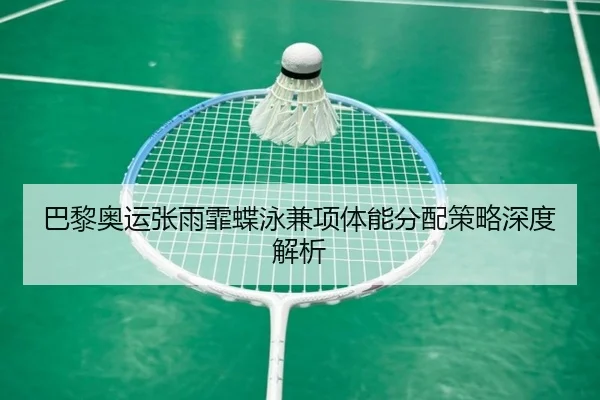 巴黎奥运张雨霏蝶泳兼项体能分配策略深度解析
