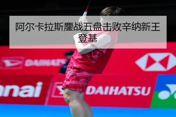 阿尔卡拉斯鏖战五盘击败辛纳新王登基