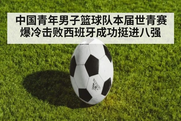 中国青年男子篮球队本届世青赛爆冷击败西班牙成功挺进八强