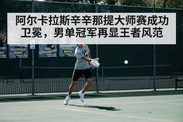 阿尔卡拉斯辛辛那提大师赛成功卫冕，男单冠军再显王者风范